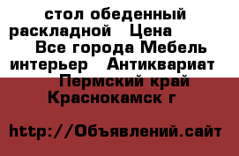 стол обеденный раскладной › Цена ­ 10 000 - Все города Мебель, интерьер » Антиквариат   . Пермский край,Краснокамск г.